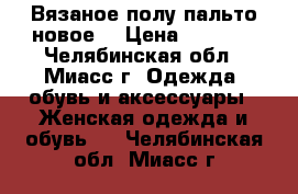 Вязаное полу-пальто новое. › Цена ­ 3 000 - Челябинская обл., Миасс г. Одежда, обувь и аксессуары » Женская одежда и обувь   . Челябинская обл.,Миасс г.